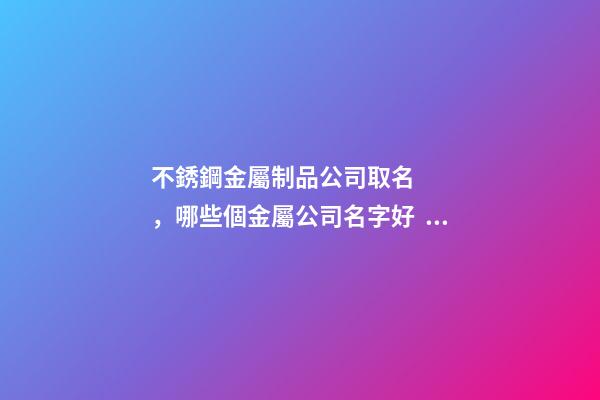 不銹鋼金屬制品公司取名，哪些個金屬公司名字好？-第1張-公司起名-玄機派